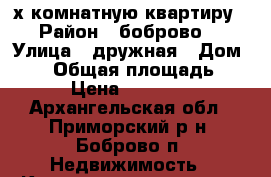 2-х комнатную квартиру › Район ­ боброво  › Улица ­ дружная › Дом ­ 15 › Общая площадь ­ 39 › Цена ­ 630 000 - Архангельская обл., Приморский р-н, Боброво п. Недвижимость » Квартиры продажа   . Архангельская обл.